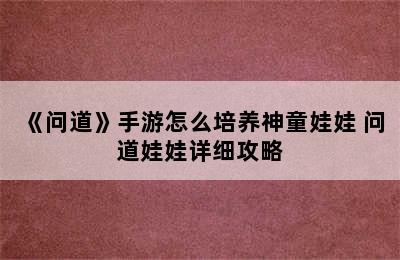 《问道》手游怎么培养神童娃娃 问道娃娃详细攻略